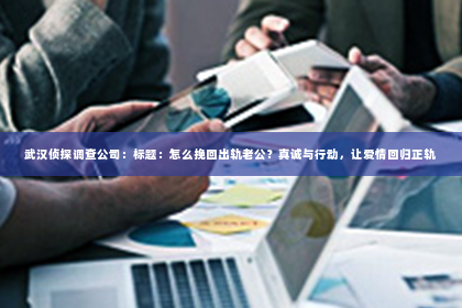武汉侦探调查公司：标题：怎么挽回出轨老公？真诚与行动，让爱情回归正轨