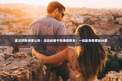 武汉侦探调查公司：出轨的妻子想挽回前夫：一段复杂情感的纠葛
