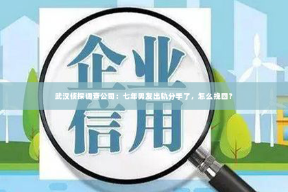 武汉侦探调查公司：七年男友出轨分手了，怎么挽回？