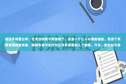 武汉市调查公司：丈夫出轨我不想挽回了，这是一个让人心痛的话题。在这个充满变数的世界里，婚姻中的不忠行为让许多家庭陷入了困境。今天，我想和大家聊聊这个敏感的话题，分享一些关于如何面对丈夫出轨，以及为何有些妻子选择不再挽回的故事。