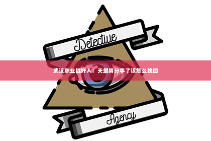 武汉职业捉奸人：天蝎男分手了该怎么挽回