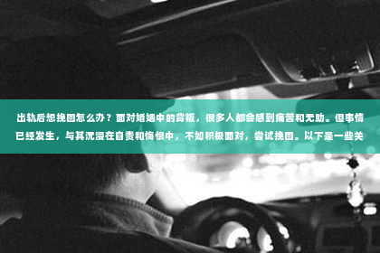 出轨后想挽回怎么办？面对婚姻中的背叛，很多人都会感到痛苦和无助。但事情已经发生，与其沉浸在自责和悔恨中，不如积极面对，尝试挽回。以下是一些关于出轨后如何挽回的建议，希望能给你带来一些帮助。