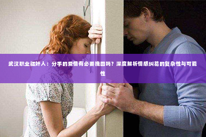 武汉职业捉奸人：分手的爱情有必要挽回吗？深度解析情感纠葛的复杂性与可能性
