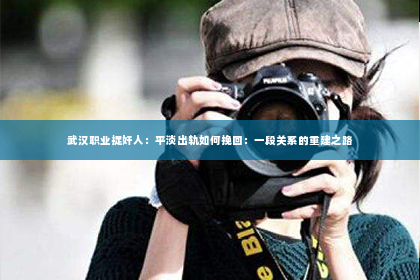 武汉职业捉奸人：平淡出轨如何挽回：一段关系的重建之路