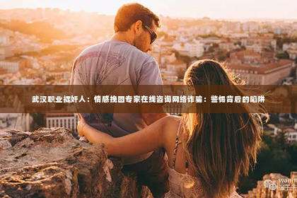 武汉职业捉奸人：情感挽回专家在线咨询网络诈骗：警惕背后的陷阱