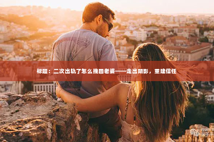 标题：二次出轨了怎么挽回老婆——走出阴影，重建信任