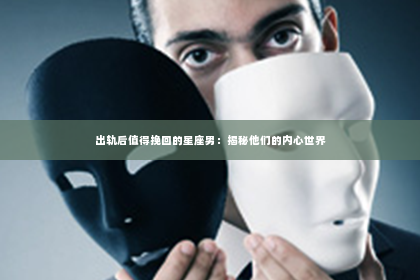 出轨后值得挽回的星座男：揭秘他们的内心世界