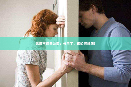 武汉市调查公司：分手了，该如何挽回?