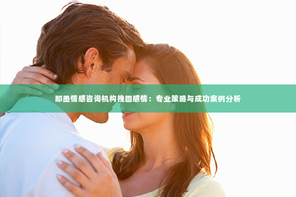 即墨情感咨询机构挽回感情：专业策略与成功案例分析
