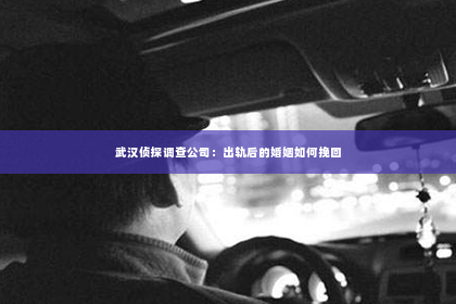 武汉侦探调查公司：出轨后的婚姻如何挽回