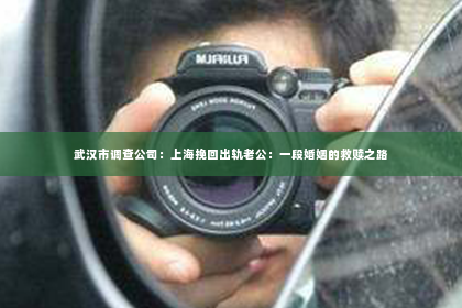 武汉市调查公司：上海挽回出轨老公：一段婚姻的救赎之路