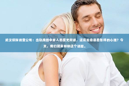武汉侦探调查公司：出轨挽回中男人态度无所谓，这背后隐藏着怎样的心理？今天，我们就来聊聊这个话题。