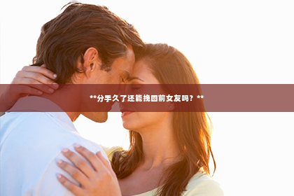 **分手久了还能挽回前女友吗？**