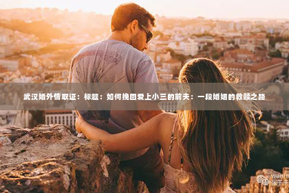武汉婚外情取证：标题：如何挽回爱上小三的前夫：一段婚姻的救赎之路