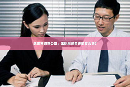 武汉市调查公司：出轨被挽回还能复合吗？