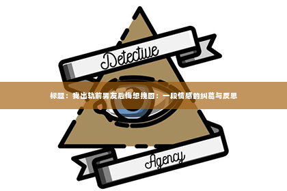 标题：我出轨前男友后悔想挽回：一段情感的纠葛与反思