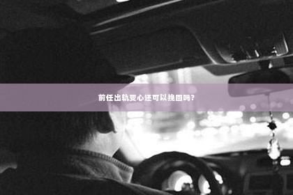 前任出轨变心还可以挽回吗？