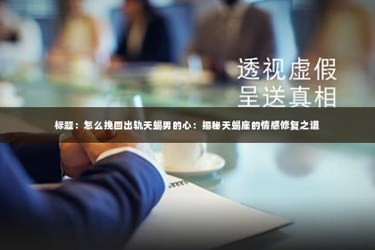 标题：怎么挽回出轨天蝎男的心：揭秘天蝎座的情感修复之道