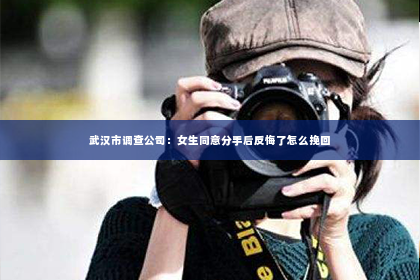 武汉市调查公司：女生同意分手后反悔了怎么挽回