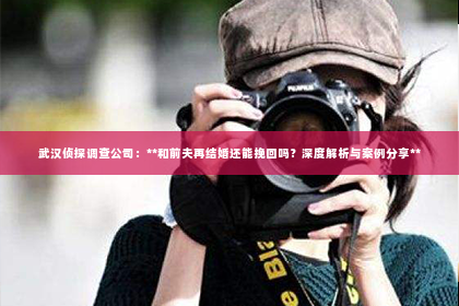 武汉侦探调查公司：**和前夫再结婚还能挽回吗？深度解析与案例分享**