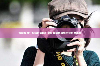 情感挽回分析师可靠吗？深度解读情感挽回背后的真相