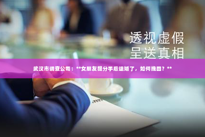 武汉市调查公司：**女朋友提分手后退婚了，如何挽回？**