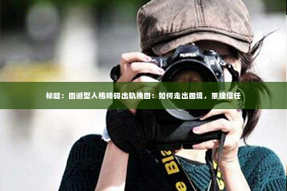 标题：回避型人格障碍出轨挽回：如何走出困境，重建信任