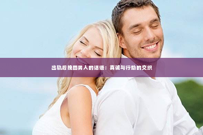 出轨后挽回男人的话语：真诚与行动的交织