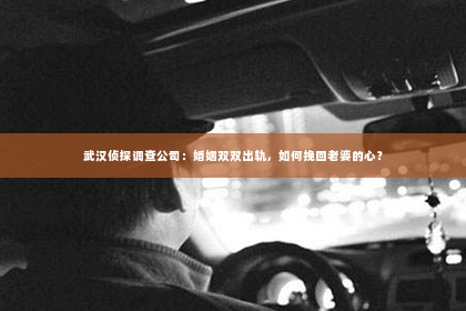 武汉侦探调查公司：婚姻双双出轨，如何挽回老婆的心？
