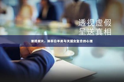 重拾爱火，解析白羊男与天蝎女复合的心理
