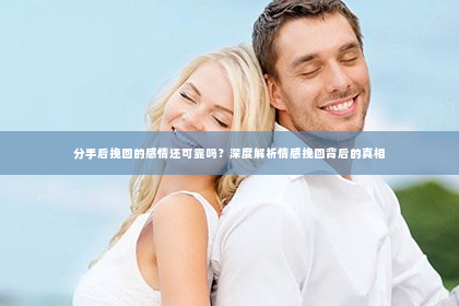 分手后挽回的感情还可靠吗？深度解析情感挽回背后的真相