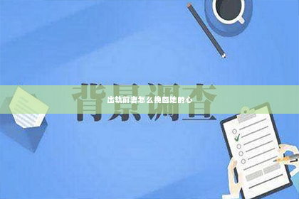 出轨前妻怎么挽回她的心