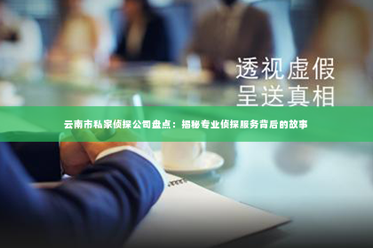 云南市私家侦探公司盘点：揭秘专业侦探服务背后的故事
