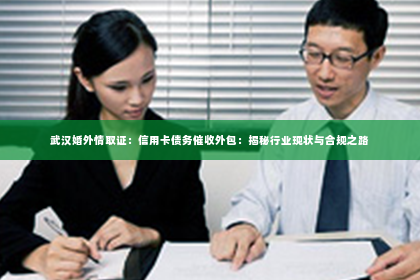 武汉婚外情取证：信用卡债务催收外包：揭秘行业现状与合规之路