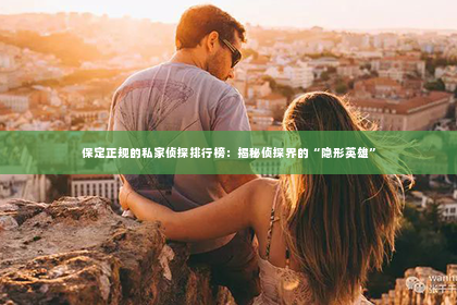 保定正规的私家侦探排行榜：揭秘侦探界的“隐形英雄”