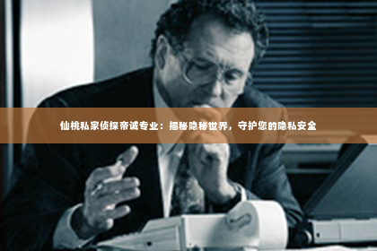 仙桃私家侦探帝诚专业：揭秘隐秘世界，守护您的隐私安全