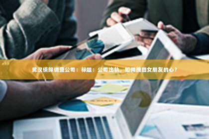武汉侦探调查公司：标题：公司出轨，如何挽回女朋友的心？
