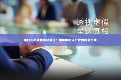 厦门市私家侦探社电话：揭秘隐私守护者的秘密热线