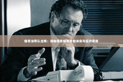 催收没有认出我：揭秘债务催收中的误会与应对策略
