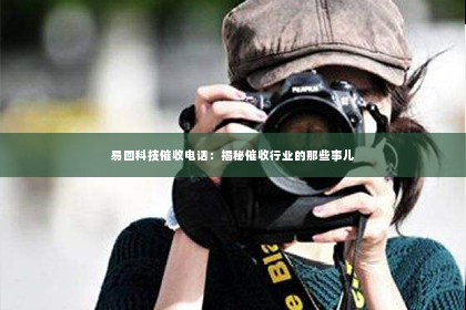 易回科技催收电话：揭秘催收行业的那些事儿