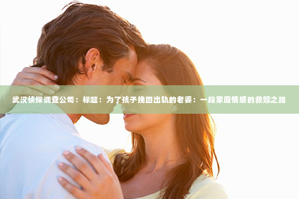 武汉侦探调查公司：标题：为了孩子挽回出轨的老婆：一段家庭情感的救赎之路