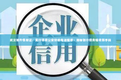 武汉婚外情取证：支行清收公安协助电话催收：揭秘银行债务催收新手段