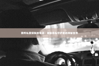 赣州私家侦探的电话：揭秘隐私守护者的神秘世界