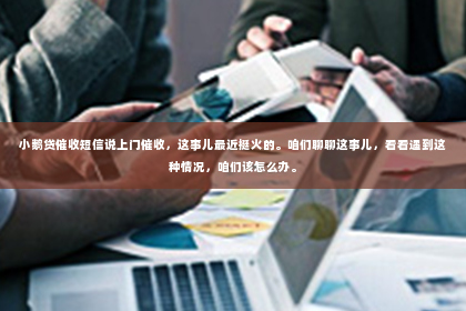 小鹅贷催收短信说上门催收，这事儿最近挺火的。咱们聊聊这事儿，看看遇到这种情况，咱们该怎么办。