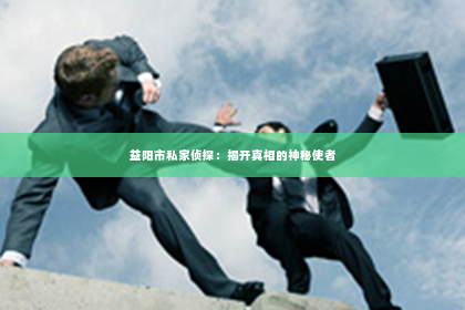 益阳市私家侦探：揭开真相的神秘使者