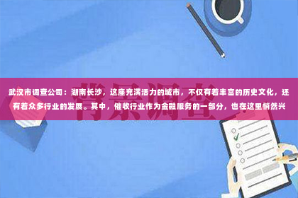 武汉市调查公司：湖南长沙，这座充满活力的城市，不仅有着丰富的历史文化，还有着众多行业的发展。其中，催收行业作为金融服务的一部分，也在这里悄然兴起。那么，湖南长沙有哪些催收公司呢？今天，我们就来聊聊这个话题。