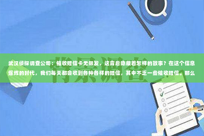武汉侦探调查公司：催收短信卡无限发，这背后隐藏着怎样的故事？在这个信息爆炸的时代，我们每天都会收到各种各样的短信，其中不乏一些催收短信。那么，这些催收短信为何会无限发？它们又会对我们的生活造成怎样的影响呢？今天，我们就来聊聊这个话题。