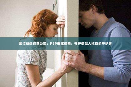 武汉侦探调查公司：P2P催收律师：守护借款人权益的守护者