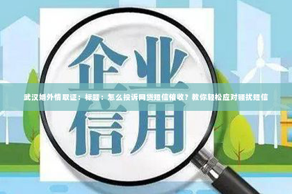 武汉婚外情取证：标题：怎么投诉网贷短信催收？教你轻松应对骚扰短信