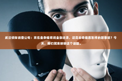 武汉侦探调查公司：京东金条催收说全部还清，这背后隐藏着怎样的故事呢？今天，我们就来聊聊这个话题。